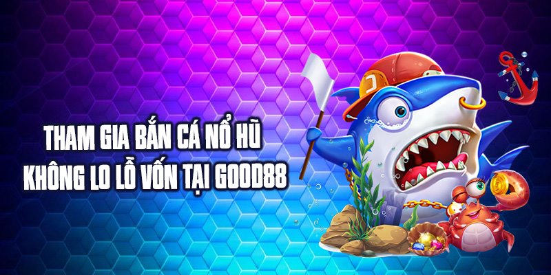 Tham gia bắn cá nổ hũ không lo lỗ vốn tại Good88