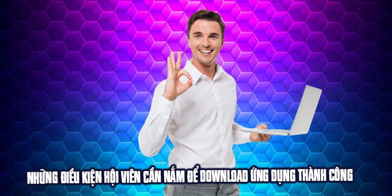 Những điều kiện hội viên cần nắm để Download ứng dụng thành công